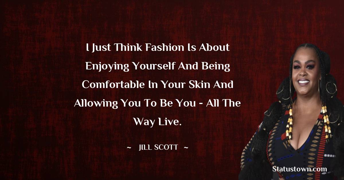 Jill Scott Quotes - I just think fashion is about enjoying yourself and being comfortable in your skin and allowing you to be you - all the way live.